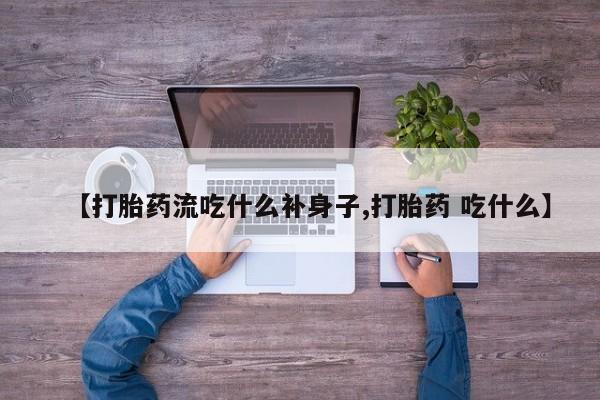 流产药网上专门卖店微信【打胎药流吃什么补身子,打胎药 吃什么】