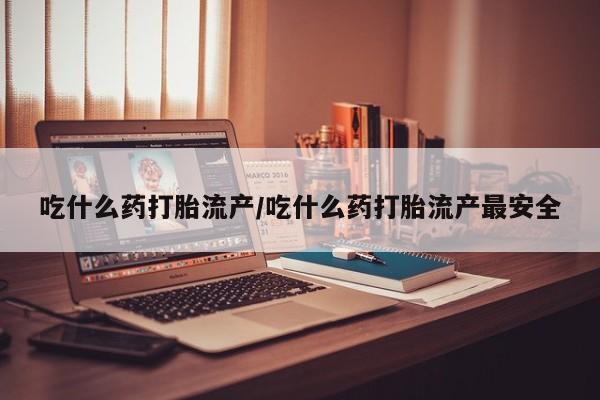 流产药网上专门卖店微信吃什么药打胎流产/吃什么药打胎流产最安全