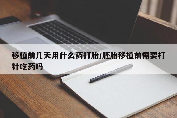 流产药网上专门卖店微信移植前几天用什么药打胎/胚胎移植前需要打针吃药吗