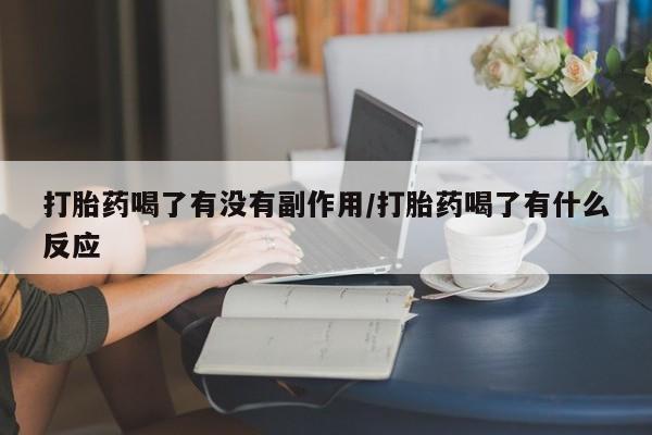 流产药网上专门卖店微信打胎药喝了有没有副作用/打胎药喝了有什么反应