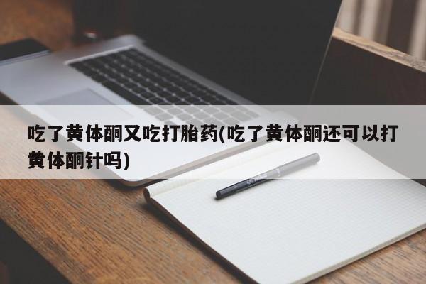流产药网上专门卖店微信吃了黄体酮又吃打胎药(吃了黄体酮还可以打黄体酮针吗)