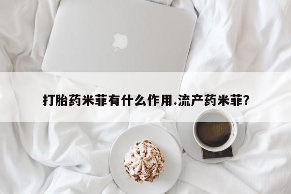 流产药网上专门卖店微信打胎药米菲有什么作用.流产药米菲？