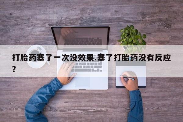 流产药网上专门卖店微信打胎药塞了一次没效果.塞了打胎药没有反应？