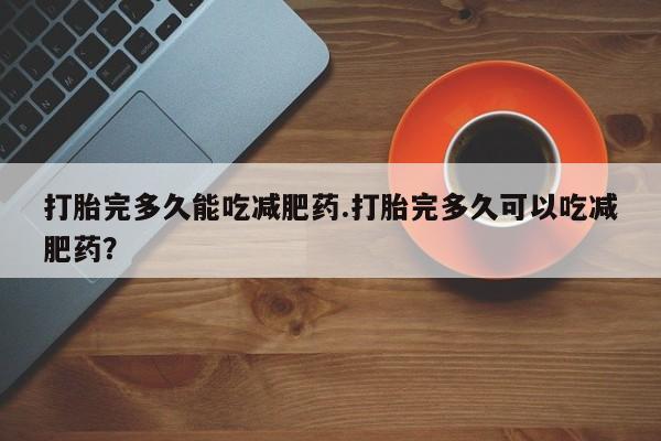 流产药网上专门卖店微信打胎完多久能吃减肥药.打胎完多久可以吃减肥药？