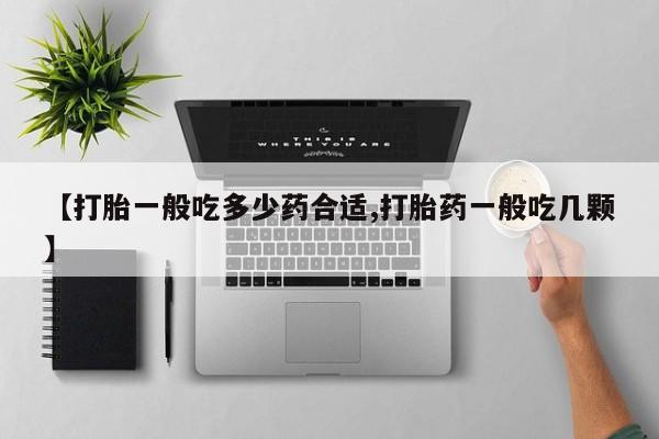 流产药网上专门卖店微信【打胎一般吃多少药合适,打胎药一般吃几颗】