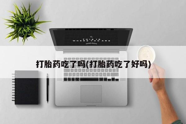 流产药网上专门卖店微信打胎药吃了吗(打胎药吃了好吗)
