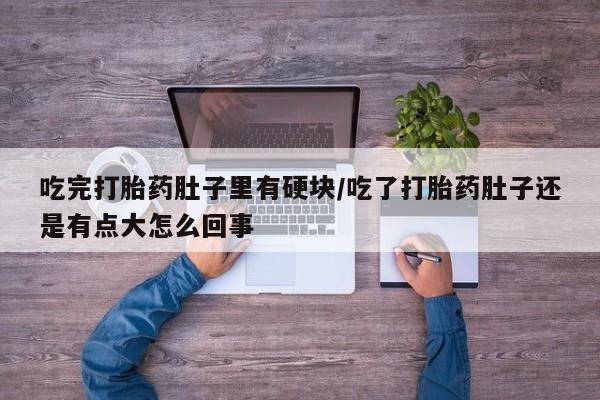 流产药网上专门卖店微信吃完打胎药肚子里有硬块/吃了打胎药肚子还是有点大怎么回事