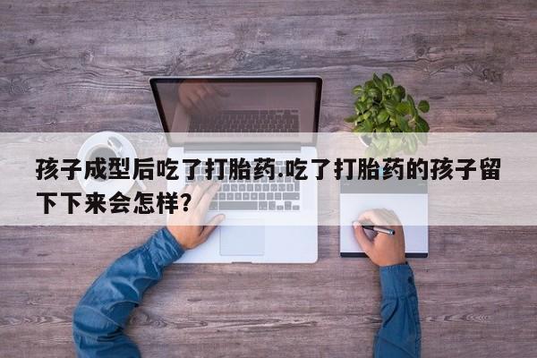 流产药网上专门卖店微信孩子成型后吃了打胎药.吃了打胎药的孩子留下下来会怎样？