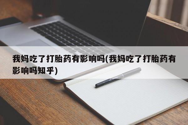 流产药网上专门卖店微信我妈吃了打胎药有影响吗(我妈吃了打胎药有影响吗知乎)