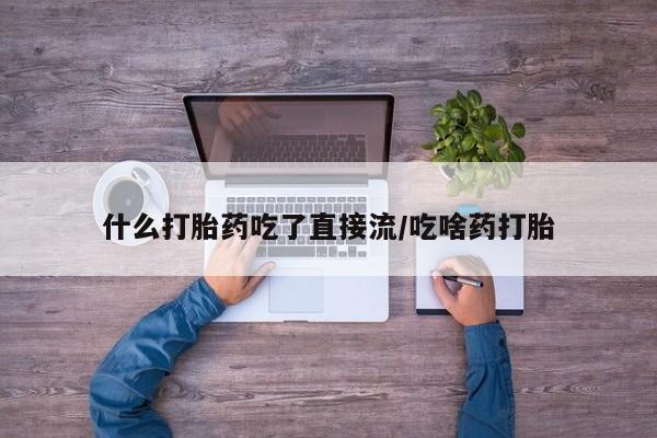 流产药网上专门卖店微信什么打胎药吃了直接流/吃啥药打胎