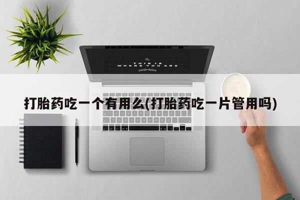 流产药网上专门卖店微信打胎药吃一个有用么(打胎药吃一片管用吗)