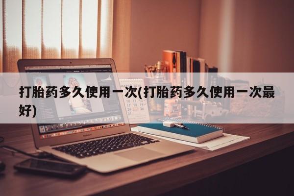 流产药网上专门卖店微信打胎药多久使用一次(打胎药多久使用一次最好)