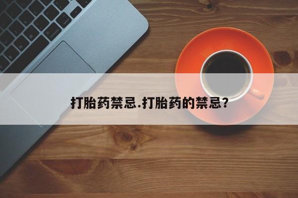 流产药网上专门卖店微信打胎药禁忌.打胎药的禁忌？