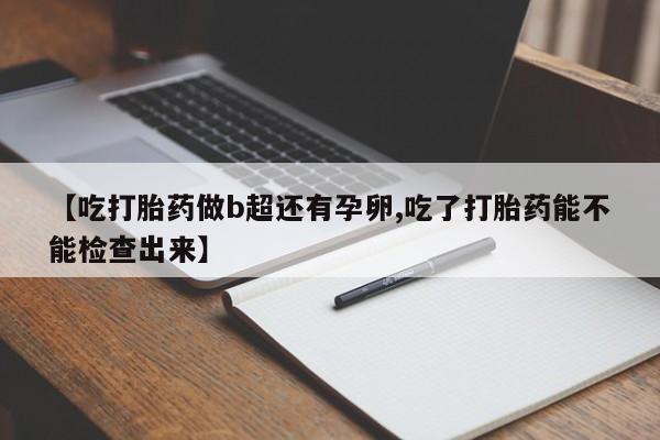 流产药网上专门卖店微信【吃打胎药做b超还有孕卵,吃了打胎药能不能检查出来】