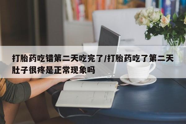 流产药网上专门卖店微信打胎药吃错第二天吃完了/打胎药吃了第二天肚子很疼是正常现象吗