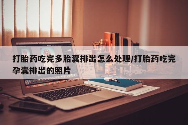 流产药网上专门卖店微信打胎药吃完多胎囊排出怎么处理/打胎药吃完孕囊排出的照片