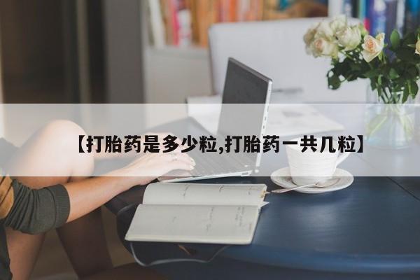 流产药网上专门卖店微信【打胎药是多少粒,打胎药一共几粒】