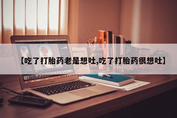 流产药网上专门卖店微信【吃了打胎药老是想吐,吃了打胎药很想吐】