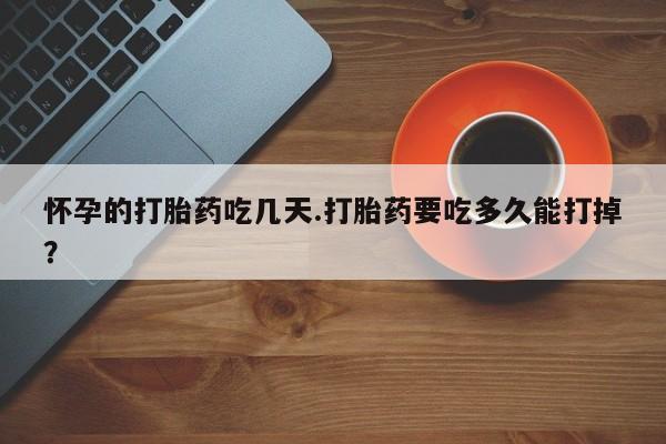 流产药网上专门卖店微信怀孕的打胎药吃几天.打胎药要吃多久能打掉？