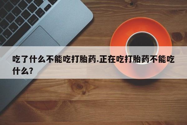 流产药网上专门卖店微信吃了什么不能吃打胎药.正在吃打胎药不能吃什么?