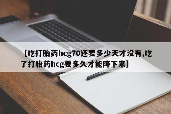 流产药网上专门卖店微信【吃打胎药hcg70还要多少天才没有,吃了打胎药hcg要多久才能降下来】