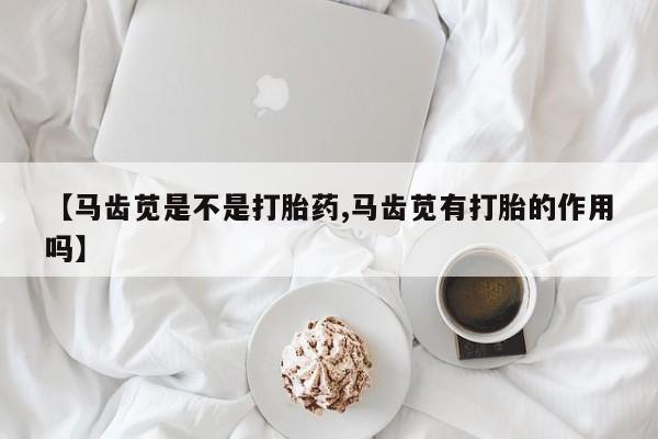 流产药网上专门卖店微信【马齿苋是不是打胎药,马齿苋有打胎的作用吗】