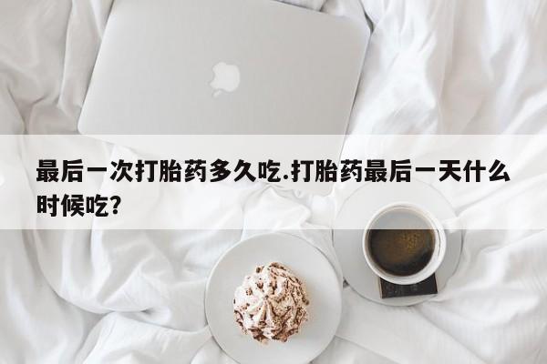 流产药网上专门卖店微信最后一次打胎药多久吃.打胎药最后一天什么时候吃？