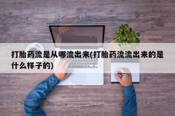 流产药网上专门卖店微信打胎药流是从哪流出来(打胎药流流出来的是什么样子的)