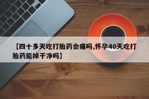 流产药网上专门卖店微信【四十多天吃打胎药会痛吗,怀孕40天吃打胎药能掉干净吗】