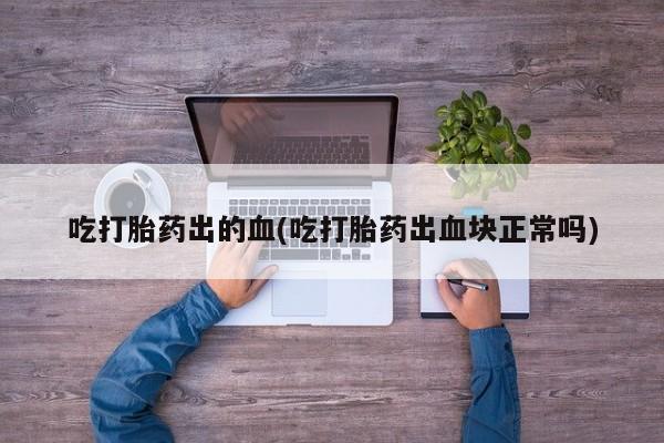 流产药网上专门卖店微信吃打胎药出的血(吃打胎药出血块正常吗)