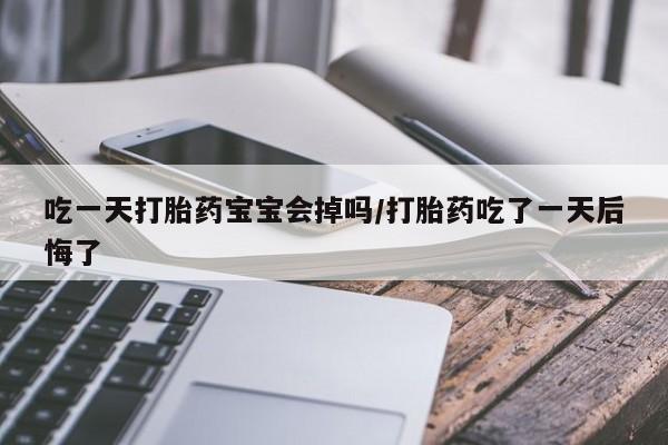 流产药网上专门卖店微信吃一天打胎药宝宝会掉吗/打胎药吃了一天后悔了