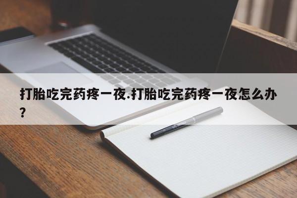 流产药网上专门卖店微信打胎吃完药疼一夜.打胎吃完药疼一夜怎么办？