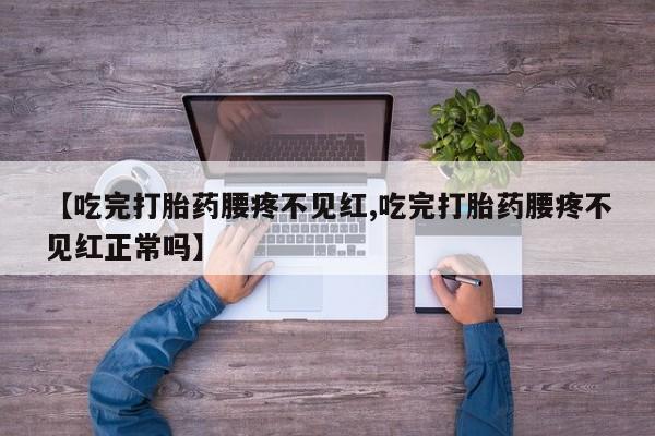 流产药网上专门卖店微信【吃完打胎药腰疼不见红,吃完打胎药腰疼不见红正常吗】