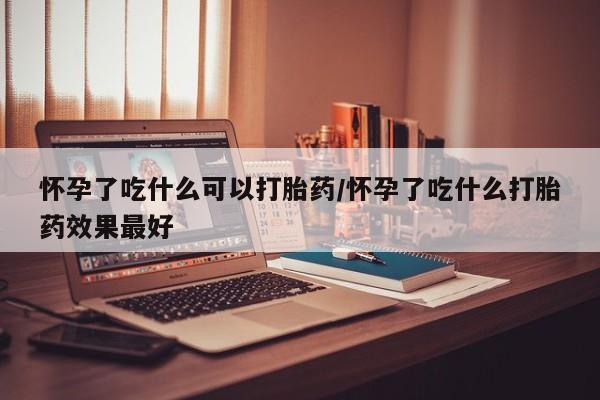 流产药网上专门卖店微信怀孕了吃什么可以打胎药/怀孕了吃什么打胎药效果最好