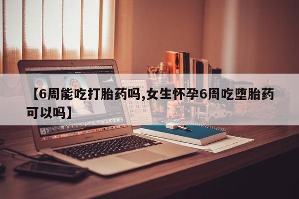 流产药网上专门卖店微信【6周能吃打胎药吗,女生怀孕6周吃堕胎药可以吗】