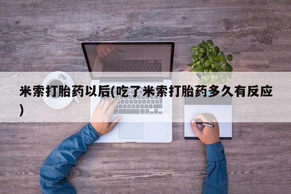 流产药网上专门卖店微信米索打胎药以后(吃了米索打胎药多久有反应)