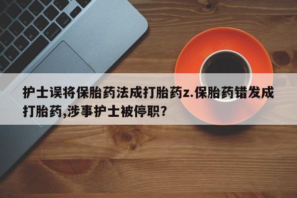 流产药网上专门卖店微信护士误将保胎药法成打胎药z.保胎药错发成打胎药,涉事护士被停职？