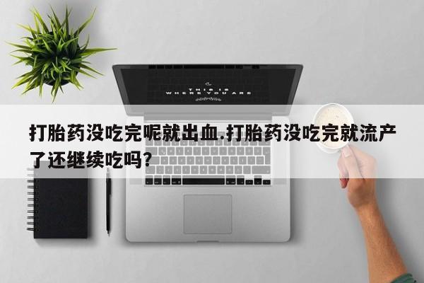 流产药网上专门卖店微信打胎药没吃完呢就出血.打胎药没吃完就流产了还继续吃吗？