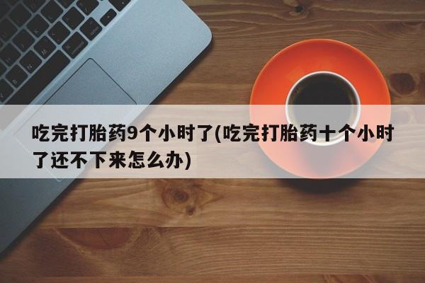 流产药网上专门卖店微信吃完打胎药9个小时了(吃完打胎药十个小时了还不下来怎么办)