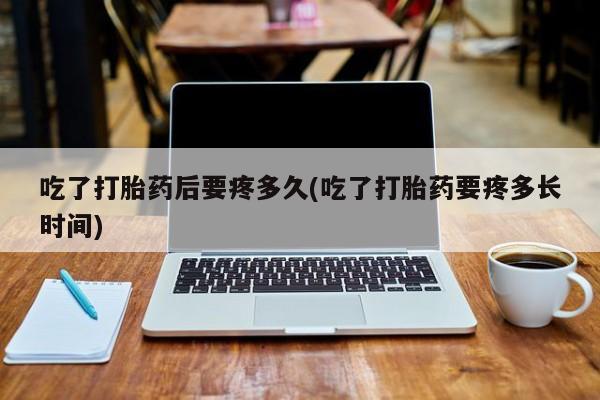 流产药网上专门卖店微信吃了打胎药后要疼多久(吃了打胎药要疼多长时间)