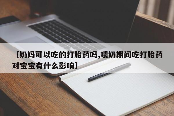 流产药网上专门卖店微信【奶妈可以吃的打胎药吗,喂奶期间吃打胎药对宝宝有什么影响】