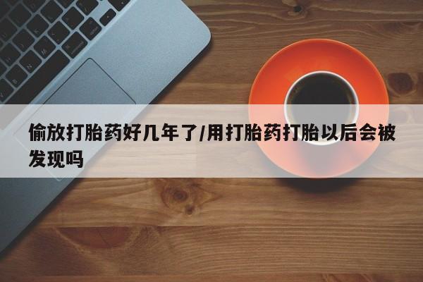 流产药网上专门卖店微信偷放打胎药好几年了/用打胎药打胎以后会被发现吗