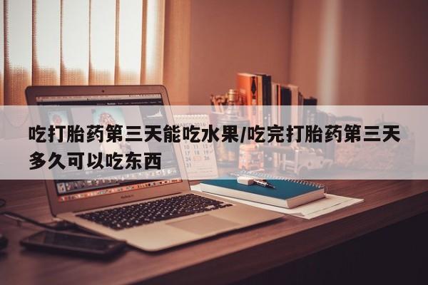 流产药网上专门卖店微信吃打胎药第三天能吃水果/吃完打胎药第三天多久可以吃东西