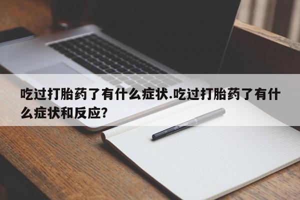 流产药网上专门卖店微信吃过打胎药了有什么症状.吃过打胎药了有什么症状和反应？