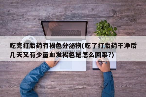 流产药网上专门卖店微信吃完打胎药有褐色分泌物(吃了打胎药干净后几天又有少量血发褐色是怎么回事?)