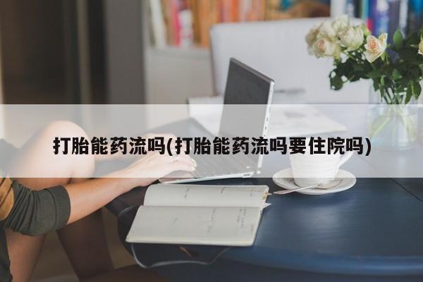 流产药网上专门卖店微信打胎能药流吗(打胎能药流吗要住院吗)