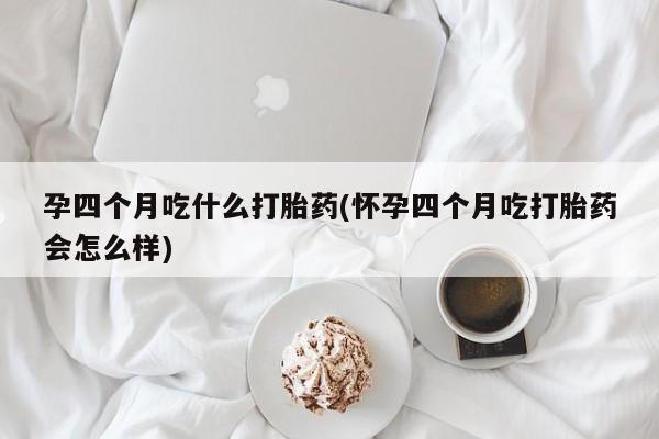 流产药网上专门卖店微信孕四个月吃什么打胎药(怀孕四个月吃打胎药会怎么样)