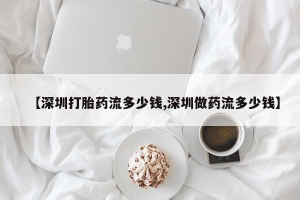 流产药网上专门卖店微信【深圳打胎药流多少钱,深圳做药流多少钱】