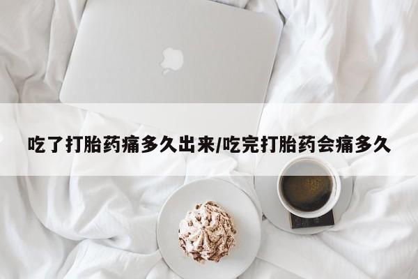 流产药网上专门卖店微信吃了打胎药痛多久出来/吃完打胎药会痛多久