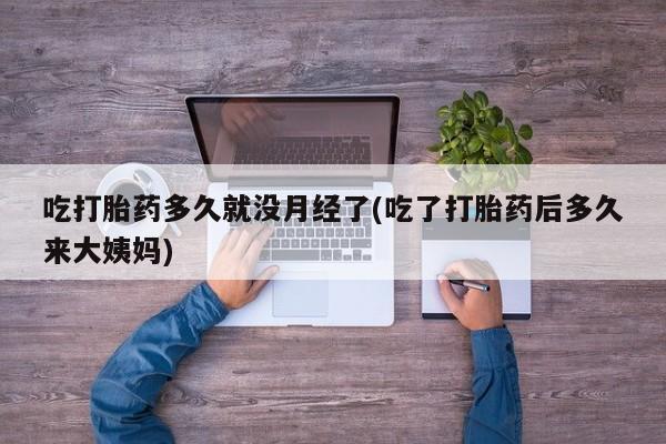流产药网上专门卖店微信吃打胎药多久就没月经了(吃了打胎药后多久来大姨妈)
